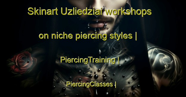 Skinart Uzliedziai workshops on niche piercing styles | PiercingTraining | PiercingClasses | SkinartTraining-Lithuania